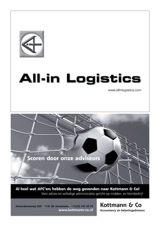 www.allinlogistics.com




        Scoren door onze adviseurs




Al heel wat AFC’ers hebben de weg gevonden naar Kottmann & Co!
                  Voor advies en volledige administraties gericht op midden- en kleinbedrijf


Amsterdamseweg 508A   1181 BX Amstelveen   +
                                           31(20) 345 58 55   Kottmann & Co
                                www.kottmann-co.nl            Accountancy en belastingadviseurs
 