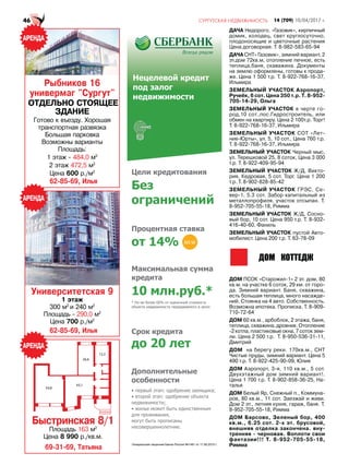 Рыбников 16
универмаг "Сургут"
ОТДЕЛЬНО СТОЯЩЕЕ
ЗДАНИЕ
Готово к въезду. Хорошая
транспортная развязка
Большая парковка
Возможны варианты
Площадь:
1 этаж - 484,0 м2
2 этаж 472,5 м2
Цена 600 р./м2
Быстринская 8/1
Площадь 163 м2
Цена 8 990 р./кв.м.
62-85-69, Илья
62-85-69, Илья
69-31-69, Татьяна
Университетская 9
1 этаж
300 м2
и 240 м2
Площадь - 290,0 м2
Цена 700 р./м2
ДАЧА Недорого. «Газовик», кирпичный
домик, колодец, свет круглосуточно,
плодоносящие и цветочные растения
Цена договорная. Т. 8-982-583-65-94
ДАЧА СНТ» Газовик», зимний вариант, 2
эт.дом 72кв.м, отопление печное, есть
теплица,баня, скаважина. Документы
на землю оформлены, готовы к прода-
же. Цена 1 500 т.р. Т. 8-922-768-16-37,
Ильмира
ЗЕМЕЛЬНЫЙ УЧАСТОК Аэропорт,
Ручеёк, 6 сот. Цена 350 т.р. Т. 8-952-
705-14-29, Ольга
ЗЕМЕЛЬНЫЙ УЧАСТОК в черте го-
род,10 сот.,пос.Гидростроитель, или
обмен на квартиру. Цена 2 100т.р. Торг!
Т. 8-922-768-16-37, Ильмира
ЗЕМЕЛЬНЫЙ УЧАСТОК СОТ «Лет-
ние-Юрты», ул. 5, 10 сот., Цена 760 т.р.
Т. 8-922-768-16-37, Ильмира
ЗЕМЕЛЬНЫЙ УЧАСТОК Черный мыс,
ул. Терешковой 25, 8 соток, Цена 3 000
т.р. Т. 8-922-409-95-94
ЗЕМЕЛЬНЫЙ УЧАСТОК Ж/Д, Викто-
рия, Кедровая, 5 сот. Торг. Цена 1 200
т.р. Т. 8-902-828-85-42
ЗЕМЕЛЬНЫЙ УЧАСТОК ГРЭС, Се-
вер-1, 5.3 сот. Забор капитальный из
металлопрофиля, участок отсыпан. Т.
8-952-705-55-18, Римма
ЗЕМЕЛЬНЫЙ УЧАСТОК Ж/Д, Сосно-
вый бор, 10 сот. Цена 950 т.р. Т. 8-932-
416-40-60, Фаниль
ЗЕМЕЛЬНЫЙ УЧАСТОК пустой Авто-
мобилист. Цена 200 т.р. Т. 63-78-09
ДОМ ПСОК «Старожил-1» 2 эт. дом, 80
кв.м. на участке 6 соток, 29 км. от горо-
да. Зимний вариант. Баня, скважина,
есть большая теплица, много насажде-
ний. Стоянка на 4 авто. Собственность.
Возможна ипотека. Прописка. Т. 8-909-
710-72-64
ДОМ 60 кв.м., арбоблок, 2 этажа, баня,
теплица, скважина, дровник. Отопление
-2 котла, пластиковые окна, 7 соток зем-
ли. Цена 2 500 т.р. Т. 8-950-536-31-11,
Дмитрий
ДОМ на берегу реки. 170кв.м., СНТ
Чистые пруды, зимний вариант. Цена 5
490 т.р. Т. 8-922-425-90-09, Юлия
ДОМ Аэропорт, 3-я, 110 кв.м., 5 сот.
Двухэтажный дом зимний вариант!.
Цена 1 700 т.р. Т. 8-902-858-36-25, На-
талья
ДОМ Белый Яр, Снежный п., Коммуна-
ров, 80 кв.м., 11 сот. Заезжай и живи.
Дом 2 эт., летняя кухня, гараж, баня. Т.
8-952-705-55-18, Римма
ДОМ Барсово, Зеленый бор, 400
кв.м., 6.25 сот. 2-х эт. брусовой,
внешняя отделка закончена. вну-
тренняя - черновая. Воплоти свои
фантазии!!! Т. 8-952-705-55-18,
Римма
NEW
54,8
43,1
26,6
15,3
 