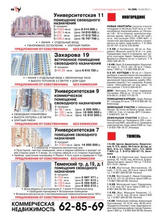 • СВОБОДНАЯ ПЛАНИРОВКА
• ВЫСОТА ПОТОЛКА 3,30 МЕТРА
• ЭЛИТНЫЙ РАЙОН
Университетская 7
Тюменский тр. д.19, д.1
ПОМЕЩЕНИЕ СВОБОДНОГО
НАЗНАЧЕНИЯ
ПОМЕЩЕНИЯ СВОБОДНОГО
НАЗНАЧЕНИЯ
В продаже:
S= 219,0 кв.м. Цена 14 000 000 р.
В продаже:
S= 86,1 кв.м. Цена 5 200 000 р.
S= 165,1 кв.м. Цена 10 000 000 р.
S= 278,2 кв.м. Цена 13 910 000 р.
В продаже:
S=75,6 кв.м. Цена 3 887 271 р.
S=102 кв.м. Цена 5 181 012 р.
S=129,6 кв.м. Цена 6 269 626 р.
S=139,6 кв.м. Цена 6 953 215 р.
• 5 кабинетов • Каркасно-монолитный дом
• Просторное, светлое помещение, окна в каждом кабинете и выходят на
обе стороны дома • 2 входа: со стороны офисов и со стороны подъездов
• Удобная, практичная планировка • Ремонт • Есть кухня и серверная • Торг
• Дома введены в эксплуатацию • 1 линия • Отдельный вход
• Свободная планировка • Встроенные помещения
• Возможна рассрочка до 3 лет(минимальный первоначальный взнос 30%)
ПРЕДЛОЖЕНИЕ ОТ СОБСТВЕННИКА БЕЗ КОМИССИИ
ПРЕДЛОЖЕНИЕ ОТ СОБСТВЕННИКА БЕЗ КОМИССИИ
В продаже:
S=97,29 кв.м. Цена 6 615 720 р.
В продаже:
S=154,8 кв.м. Цена 8 514 000 р.
S=297,4 кв.м. Цена 14 810 000 р.
S=312 кв.м. Цена 17 613 795 р.
S=336,3 кв.м. Цена 16 747 740 р.
• 1 ЛИНИЯ • ОТДЕЛЬНЫЙ ВХОД • УВЕЛИЧЕННЫЕ ОКНА
• ВЫСОТА ПОТОЛКОВ 4,2 МЕТРА! • ДОМ СДАН
НОВЫЕ КВАРТИРЫ (эконом класса)
площадью от 40,24 до 74,87 кв.м. в г. Но-
восибирске, Кироский район, ул. Петухо-
ва 1»В». 16-ти этажное, монолитно-кар-
касное здание. Цена от 40 до 43 т.руб./
кв.м. Застройщик ООО «СМУ №9», с
проектной декларацией можно ознако-
миться на сайте: www.smy9.ru. Т. 8 (383)
22-33-757, 8 (913) 379-20-60
1 К.КВ. в Челябинске. 48 кв. м. Хор.
ремонт. Монолит. дом13/16 эт. 1-п. дом.
Придомовая терр-я огорожена, авт. во-
рота, консъерж. Адрес: Чайковского 7/Б.
Варианты обмена на кв. в Сургуте. Т. 8
(932) 248-36-75
1 К.КВ.Омск,6-ймикрорайон,Крупской,
14, корп. 2, 10/13, лен, 35 кв.м. Г.Омск.
Цена 1 500 т.р. Т. 8-902-828-85-42
3-Х ЭТ. КОТТЕДЖ в 50 км от г. Екате-
ринбурга, в экологически чистом районе.
Многофункциональный гараж с инстру-
ментальной.Свояскважина,шамбо.Обо-
рудован пруд 6х11 м с карасями. В доме
сауна - баня работает на газу. Цена - 15
млн.рублей. Т. 8-912-204-43-61
ДОМ г. Белгород, 2-эт. кирп. надворные
постройки. 250 кв. м. 15 соток. Т. 8-912-
819-09-21, 8-922-777-03-75
ПОМЕЩЕНИЕ В АРЕНДУ г. Урай, Ленина
91, площадь 91 кв.м. Т. 8-912-905-06-18,
Александр
ЗЕМЕЛЬНЫЙ УЧАСТОК в Набережных
Челнах, 32 сотки на берегу пруда. Цена:
1 000 т.р. 3 км. от города. ДНТ «Санаръ».
Т. 8 904 472 -54-19
ЗЕМЕЛЬНЫЙ УЧАСТОК S-22сот., г.
Екатеринбург ул. Проезжая д. 205. с про-
пиской под ИЖС, дом 28 кв.м, проведено
электричество, вода. Цена 4 500 т.р. торг,
Т. 8-922-768-16-37, Ильмира
1 К.КВ. Центр: Драмтеатр, Энергети-
ков, 6, 5/5, хрущ, 30.5 кв.м. Д/сад, д/
фон, ж/д, к/г, норм. сост., п/о. Цена
1 800 т.р. Т. 8-912-383-07-15, Анге-
лина
1 К.КВ. 3-й Заречный мкр, Заречный
проезд, 43, 14/20, инд, 44.4 кв.м. Д/фон.
Закрытый двор. Цена 2 750 т.р. Т. 8-912-
927-10-81, Ирина
1 К.КВ. Восточный, Монтажников, 19,
корп. 1, 9/10, инд, 39.3 кв.м. Цена 2 200
т.р. Т. 8-967-384-82-09, Наталья
1 К.КВ. Восточный-2, Ивана Словцова,
19, 6/12, 121/12, 43.9 кв.м. Цена 2 500 т.р.
Т. 8-967-384-82-09, Наталья
1 К.КВ. Московский тракт, Паровозная,
9, 1/10, инд, 42.7 кв.м. Цена 2 200 т.р. Т.
8-967-384-82-09, Наталья
1 К.КВ. Мыс, Маршала Захарова, 11,
корп. 1, 12/14, инд, 50 кв.м. Цена 2 650
т.р. Т. 8-967-384-82-09, Наталья
1 К.КВ. Тюменская слобода, Александра
Протозанова, 10, 6/16, инд, 36.83 кв.м.
Продаетсяотличная1-ком.квартиравно-
вом престижном районе города Тюмени.
Цена1950т.р.Т.8-902-624-56-90,Оксана
 