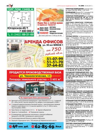 ОФИСНЫЕПОМЕЩЕНИЯвцентрегоро-
да. Цена 750 РУБ. КВ.М. Т. 32-13-81
ПОМЕЩЕНИЕЛенина72/1,площадь21,6
кв.м. Т. 8-912-905-06-18, Александр
НЕЖИЛЫЕ ПОМЕЩЕНИЯ на 1 этаже с
отдельным входом 46, 48, 95, и 116
кв.м. по пр. Ленина 18/1, в Сургуте Т.
533-331
ТОРГОВО-ОФИСНОЕ ПОМЕЩЕ-
НИЕ от 25 кв.м до 650 кв.м. по ул.
Никольская 8 (БЦ Деловой мир), 1000
руб.кв.м/мес. Современный ремонт,
хорошие подъездные пути,первая
линия,интернет,телефон,большая
парковка+парковка для арендаторов.
Оплата ЖКХ и клининга-отдельно. Т.
60-12-24
ТЕПЛЫЕ БОКСЫ по Андреевскому за-
езду 7. Площадью 100 кв.м, 531 кв.м,
1000 кв.м. Стоимостью 250 руб/кв.м +
электроэнергия. Открытые площади
свободного назначения 0,5 гектара.
Стоимостью 80 руб. Т. 8 (3462) 42-91-81,
42-91-82, 42-91-77
ПРОИЗВОДСТВЕННО-СКЛАДСКИЕ
ОТАПЛИВАЕМЫЕ ПОМЕЩЕНИЯ от
22кв.м., ,112кв.м.-неотапливаемое, по
ул.Инжинерная,18.Тел8-922-797-52-32,
22-44-43, 78-38-79, www.arenda-86.ru
ПРОИЗВОДСТВЕННО-СКЛАДСКИЕ
ПОМЕЩЕНИЯПЛОЩАДЬЮ:426,8кв.м.,
504 кв.м., 1130кв.м., отапливаемые, пол.
бетонный. Офисные помещения пло-
щадью: 10,2кв.м., 11,6 кв.м., 12,3кв.м.,
12,5кв.м., 26,6кв.м., 68,7кв.м., и более
кв.м. Месторасположение: г. Сургут ул.
Индустриальная 38. Т. 8-922-797-52-
32,22-44-43, 78-38-79, www.arenda-86.ru
СТОЛЯРНЫЙЦЕХСОБОРУДОВАНИЕМ.
Т. 70-48-44, 51-78-05, 51-78-00
СКЛАДСКИЕ ПОМЕЩЕНИЯ ООО «Тор-
говый Град» сдает в аренду по цене
300 руб./кв.м и офисные помещения
по цене 500 руб./кв.м. Т. 51-78-05,
51-78-13
ПРОИЗВОДСТВЕННО-СКЛАДСКИЕ
ПОМЕЩЕНИЯ ПЛОЩАДЬЮ 423 кв.м.,
277 кв.м., 277 кв.м., 30кв.м., 14кв.м., от-
апливаемые,пол.бетонный.Местораспо-
ложение: г. Сургут ул. Промышленная 16.
Т. 8-922-797-52-32, 22-44-43, 78-38-79,
www.arenda-86.ru
ПРОИЗВОДСТВЕННО-СКЛАДСКИЕ
НЕ ОТАПЛИВАЕМЫЕ ПОМЕЩЕНИЯ
126 кв.м., 252кв.м., 378кв.м., 504кв.м.,
630кв.м., 756кв.м., 882кв.м., 1008кв.м.,
по ул. Комплектовочная. Т. 8-922-797-52-
32, 22-44-43,78-38-79, www.arenda-86.ru
ПЛОЩАДИПОДТОРГОВЛЮИОФИСЫ
вторговыхцентрах.Т.25-37-00,62-00-49
ПЛОЩАДИПОДОФИС.Ленинградская
11. В новом здании на 2-ом этаже. 180
кв.м. Цена договорная. Т. 35-56-06, 35-
55-79, 29-34-00
ВСТРОЕНО-ПРИСТРОЕННОЕ ПО-
МЕЩЕНИЕ СВОБОДНОГО НАЗНА-
ЧЕНИЯ. 30 лет Победы 62. Косметиче-
ский ремонт. Отдельный вход. На окнах
роль-ставни. 86 кв.м. Цена 5000 т.р. Т.:
62-85-69
СКЛАДСКИЕПОМЕЩЕНИЯвТЦГера,36
квм.м. Т. 68-00-11, 93-02-80
ТОРГОВО-ОФИСНЫЕПОМЕЩЕНИЯна
2 и 3 этажах по мира 47/1. Цена от 500
рублей за квадратный метр. Т. +7 (908)
895-60-91
ПРОДАЕТСЯ ПРОИЗВОДСТВЕННАЯ БАЗА
ул. Технологическая, 13
Арочный склад хранения материалов с кран балкой (г/п 5 т.), 1-этажный
(S = 494,6 кв.м.), высота пролета 9 м, введен в эксплуатацию в 2008 г.
2-этажный административно бытовой корпус с пристроенным гаражом
(имеется кран-балка г/п 2 т.) высота пролета 5,5 м, S = 805,4 кв.м.,
год постройки 2008 г.
В помещениях центральное отопление и электроснабжение
(мощность 400 KW с возможность увеличения)
В непосредственной близости имеется ЖД-тупик.
Хорошие подъездные пути, 700 метров до Нефтеюганского шоссе.
На территории базы расположены:
Кран-балка на территории г/п 5 т. Здание общежития
Гараж на 3 автомобиля Помещение охраны
Стоимость объекта Помощь в оформлении ипотеки
40млн. руб. 62-85-69, Илья
Площадь земельного участка — 5 401 м2
ТОРГ.ПОМ.134КВ.М
8 (3462) 69-31-69
7 300 000
Югорская 40/1
70,1
3,27
10,36
5,97
5,77
5,82
 