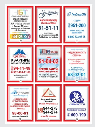 8-800-333-05-25
51-51-11
94-11-49
8-932-424-11-86
(3462)
51-04-02
(3462)
18
16
«НЕДВИЖИМОСТЬ
СЕВЕРА»
Выгодные предложения
в г. Сургуте
и Сургутском районе
агентство недвижимости
п. Солнечный,
ул. Молодежная, д. 5
68-02-01
3310
(3462)
54
5
• НОВОСТРОЙКИ
ОТ ЗАСТРОЙЩИКА
• НЕДВИЖИМОСТЬ
НА ВТОРИЧНОМ РЫНКЕ
• ИПОТЕКА
98-06-91
проспект Ленина 38
944-273
944-274
10
Тюменский тракт, 2/1
600-190
 