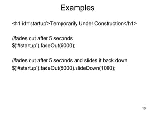 Examples
<h1 id=‘startup’>Temporarily Under Construction</h1>
//fades out after 5 seconds
$(‘#startup’).fadeOut(5000);
//fades out after 5 seconds and slides it back down
$(‘#startup’).fadeOut(5000).slideDown(1000);
10
 