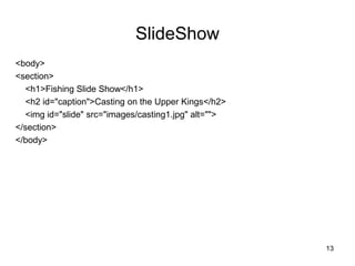 SlideShow
<body>
<section>
<h1>Fishing Slide Show</h1>
<h2 id="caption">Casting on the Upper Kings</h2>
<img id="slide" src="images/casting1.jpg" alt="">
</section>
</body>
13
 