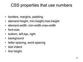CSS properties that use numbers
• borders, margins, padding
• element-height, min-height,max-height
• element-width, min-width,max-width
• font-size
• bottom, left,top, right
• background
• letter spacing, word spacing
• text indent
• line height
21
 