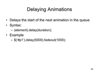 Delaying Animations
• Delays the start of the next animation in the queue
• Syntax:
– (element).delay(duration);
• Example
– $(‘#p1’).delay(5000).fadeout(1000);
28
 
