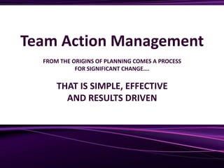 Team Action Management
FROM THE ORIGINS OF PLANNING COMES A PROCESS
FOR SIGNIFICANT CHANGE….
THAT IS SIMPLE, EFFECTIVE
AND RESULTS DRIVEN
 