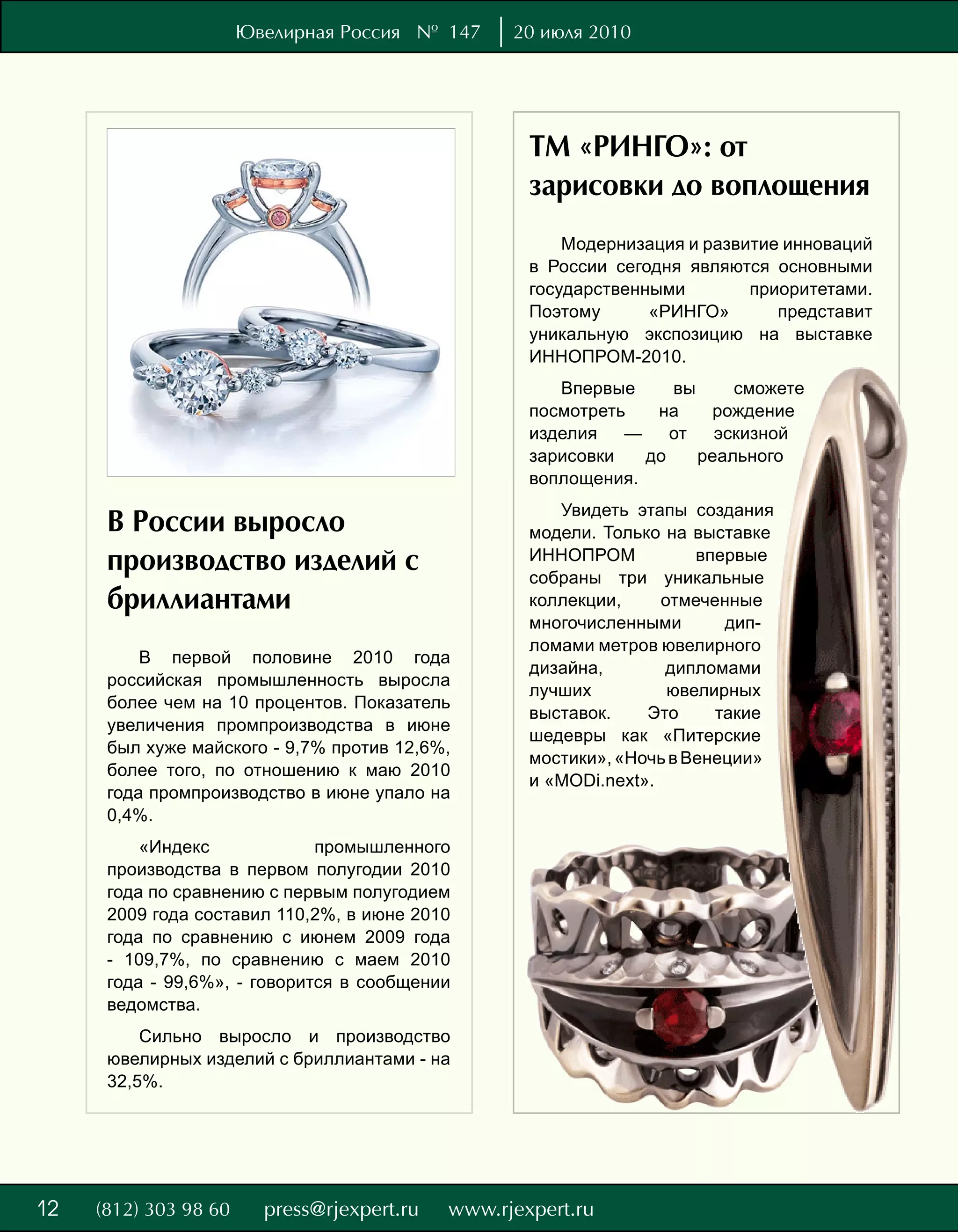 Ювелирная Россия № 147     20 июля 2010




                                               ТМ «РИНГО»: от
                                               зарисовки до воплощения
                                                   Модернизация и развитие инноваций
                                               в России сегодня являются основными
                                               государственными        приоритетами.
                                               Поэтому      «РИНГО»       представит
                                               уникальную экспозицию на выставке
                                               ИННОПРОМ-2010.
                                                  Впервые     вы     сможете
                                               посмотреть   на     рождение
                                               изделия   —    от   эскизной
                                               зарисовки   до    реального
                                               воплощения.
                                                  Увидеть этапы создания
     В России выросло                          модели. Только на выставке
     производство изделий с                    ИННОПРОМ           впервые
                                               собраны три уникальные
     бриллиантами                              коллекции,     отмеченные
                                               многочисленными       дип-
                                               ломами метров ювелирного
         В первой половине 2010 года
                                               дизайна,       дипломами
     российская промышленность выросла
                                               лучших          ювелирных
     более чем на 10 процентов. Показатель
                                               выставок.    Это     такие
     увеличения промпроизводства в июне
                                               шедевры как «Питерские
     был хуже майского - 9,7% против 12,6%,
                                               мостики», «Ночь в Венеции»
     более того, по отношению к маю 2010
                                               и «MODi.next».
     года промпроизводство в июне упало на
     0,4%.
         «Индекс             промышленного
     производства в первом полугодии 2010
     года по сравнению с первым полугодием
     2009 года составил 110,2%, в июне 2010
     года по сравнению с июнем 2009 года
     - 109,7%, по сравнению с маем 2010
     года - 99,6%», - говорится в сообщении
     ведомства.
         Сильно выросло и производство
     ювелирных изделий с бриллиантами - на
     32,5%.




8
12
 