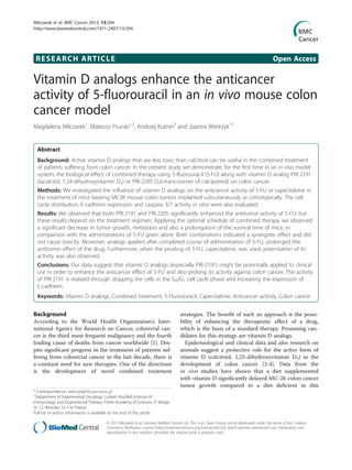RESEARCH ARTICLE Open Access
Vitamin D analogs enhance the anticancer
activity of 5-fluorouracil in an in vivo mouse colon
cancer model
Magdalena Milczarek1
, Mateusz Psurski1,2
, Andrzej Kutner3
and Joanna Wietrzyk1*
Abstract
Background: Active vitamin D analogs that are less toxic than calcitriol can be useful in the combined treatment
of patients suffering from colon cancer. In the present study we demonstrate, for the first time in an in vivo model
system, the biological effect of combined therapy using 5-fluorouracil (5-FU) along with vitamin D analog PRI-2191
(tacalcitol, 1,24-dihydroxyvitamin D3) or PRI-2205 (5,6-trans-isomer of calcipotriol) on colon cancer.
Methods: We investigated the influence of vitamin D analogs on the anticancer activity of 5-FU or capecitabine in
the treatment of mice bearing MC38 mouse colon tumors implanted subcutaneously or orthotopically. The cell
cycle distribution, E-cadherin expression and caspase 3/7 activity in vitro were also evaluated.
Results: We observed that both PRI-2191 and PRI-2205 significantly enhanced the antitumor activity of 5-FU; but
these results depend on the treatment regimen. Applying the optimal schedule of combined therapy we observed
a significant decrease in tumor growth, metastasis and also a prolongation of the survival time of mice, in
comparison with the administrations of 5-FU given alone. Both combinations indicated a synergistic effect and did
not cause toxicity. Moreover, analogs applied after completed course of administration of 5-FU, prolonged the
antitumor effect of the drug. Furthermore, when the prodrug of 5-FU, capecitabine, was used, potentiation of its
activity was also observed.
Conclusions: Our data suggest that vitamin D analogs (especially PRI-2191) might be potentially applied to clinical
use in order to enhance the anticancer effect of 5-FU and also prolong its activity against colon cancer. The activity
of PRI-2191 is realized through stopping the cells in the G0/G1 cell cycle phase and increasing the expression of
E-cadherin.
Keywords: Vitamin D analogs, Combined treatment, 5-Fluorouracil, Capecitabine, Anticancer activity, Colon cancer
Background
According to the World Health Organization’s Inter-
national Agency for Research on Cancer, colorectal can-
cer is the third most frequent malignancy and the fourth
leading cause of deaths from cancer worldwide [1]. Des-
pite significant progress in the treatment of patients suf-
fering from colorectal cancer in the last decade, there is
a constant need for new therapies. One of the directions
is the development of novel combined treatment
strategies. The benefit of such an approach is the possi-
bility of enhancing the therapeutic effect of a drug,
which is the basis of a standard therapy. Promising can-
didates for this strategy are vitamin D analogs.
Epidemiological and clinical data and also research on
animals suggest a protective role for the active form of
vitamin D (calcitriol, 1,25-dihydroxyvitamin D3) in the
development of colon cancer [2-4]. Data from the
in vivo studies have shown that a diet supplemented
with vitamin D significantly delayed MC-26 colon cancer
tumor growth compared to a diet deficient in this
* Correspondence: wietrzyk@iitd.pan.wroc.pl
1
Department of Experimental Oncology, Ludwik Hirszfeld Institute of
Immunology and Experimental Therapy, Polish Academy of Sciences, R. Weigla
St. 12, Wroclaw 53-114, Poland
Full list of author information is available at the end of the article
© 2013 Milczarek et al.; licensee BioMed Central Ltd. This is an Open Access article distributed under the terms of the Creative
Commons Attribution License (http://creativecommons.org/licenses/by/2.0), which permits unrestricted use, distribution, and
reproduction in any medium, provided the original work is properly cited.
Milczarek et al. BMC Cancer 2013, 13:294
http://www.biomedcentral.com/1471-2407/13/294
 