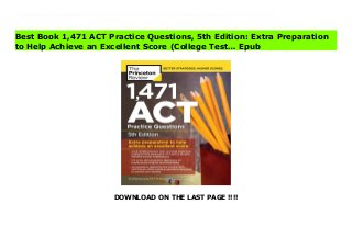 DOWNLOAD ON THE LAST PAGE !!!!
Download Here https://ebooklibrary.solutionsforyou.space/?book=1524710660 WORK SMARTER, NOT HARDER, with The Princeton Review! This revised 5th edition of our popular ACT practice question compendium contains 1,471 practice problems to help familiarize you with the exam, including both drills and full-length tests and detailed answers and explanations to better support your understanding of tricky problems. Practice Your Way to Perfection.- 3 full-length practice ACTs to prepare you for the actual testing experience- Hundreds of additional questions (broken down by subject and equivalent in length to 3 more ACTs) to help you pinpoint your strengths and work through your weaknesses- Targeted subject drills that emphasize critical English and Math skills for the ACTWork Smarter, Not Harder.- Diagnose and learn from your mistakes with in-depth answer explanations- See The Princeton Review's techniques in action and solidify your ACT knowledge- Learn fundamental approaches for solving questionsTake Control of Your Prep.- Score conversion charts help to assess your current progress- Diagnostic drills allow you to customize a study plan and attain a higher score- Essay checklists remind you how to write a high-scoring response Download Online PDF 1,471 ACT Practice Questions, 5th Edition: Extra Preparation to Help Achieve an Excellent Score (College Test… Download PDF 1,471 ACT Practice Questions, 5th Edition: Extra Preparation to Help Achieve an Excellent Score (College Test… Read Full PDF 1,471 ACT Practice Questions, 5th Edition: Extra Preparation to Help Achieve an Excellent Score (College Test…
Best Book 1,471 ACT Practice Questions, 5th Edition: Extra Preparation
to Help Achieve an Excellent Score (College Test… Epub
 