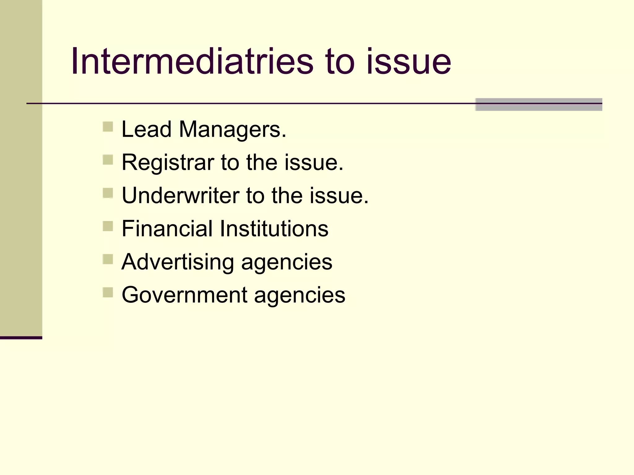 Intermediatries to issue
 Lead Managers.
 Registrar to the issue.
 Underwriter to the issue.
 Financial Institutions
 Advertising agencies
 Government agencies
 
