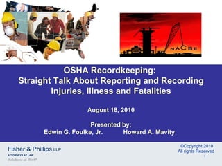OSHA Recordkeeping:  Straight Talk About Reporting and Recording Injuries, Illness and Fatalities August 18, 2010 Presented by: Edwin G. Foulke, Jr.  Howard A. Mavity  