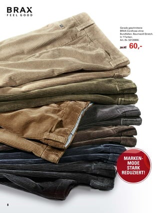 8
MARKEN-
MODE
STARK
REDUZIERT!
Gerade geschnittene
BRAX-Cordhose ohne
Bundfalten. Baumwoll-Stretch.
In 7 Farben.
Art.-Nr. 53120900.
99,90 60,-
 