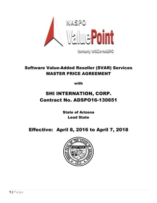 1 | P a g e
 
Software Value-Added Reseller (SVAR) Services
MASTER PRICE AGREEMENT
with
SHI INTERNATION, CORP.
Contract No. ADSPO16-130651
State of Arizona
Lead State
Effective: April 8, 2016 to April 7, 2018
 