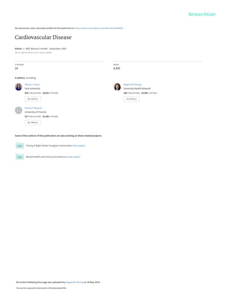 See discussions, stats, and author profiles for this publication at: https://www.researchgate.net/publication/8368284
Cardiovascular Disease
Article  in  BMC Women's Health · September 2004
DOI: 10.1186/1472-6874-4-S1-S15 · Source: PubMed
CITATIONS
24
READS
4,920
4 authors, including:
Some of the authors of this publication are also working on these related projects:
Timing it Right Stroke Caregiver Intervention View project
Mental health and Urinary Incontinence View project
Sherry L Grace
York University
434 PUBLICATIONS   10,852 CITATIONS   
SEE PROFILE
Angela M Cheung
University Health Network
330 PUBLICATIONS   19,598 CITATIONS   
SEE PROFILE
Donna E Stewart
University of Toronto
517 PUBLICATIONS   22,196 CITATIONS   
SEE PROFILE
All content following this page was uploaded by Angela M Cheung on 26 May 2014.
The user has requested enhancement of the downloaded file.
 