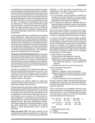 197
Psicrometría
La cantidad de aire requerido para compensar las cargas
de calor sensible y de calor latente del cuarto, es determi-
nada por la diferencia de temperaturas entre la del cuarto
(tc) y la del aire suministrado (taa). Si esta diferencia de
temperaturas aumenta, disminuye la cantidad de aire que
se requiere abastecer al cuarto, lo cual sucede sólo si se
abastece aire más frío, ya que las condiciones del cuarto
son fijas. Tal diferencia de temperaturas sólo puede
aumentar hasta un límite, donde la línea FCSC cruza la
línea de saturación, suponiendo que el equipo acondicio-
nador sea capaz de llevar todo el aire a un 100% de
saturación. Como esto no es posible, la condición del aire
cae normalmente sobre la línea FCSC, cerca de la línea
de saturación.
El proceso para determinar la cantidad de aire requerido
puede simplificarse, relacionando todas las cargas del
acondicionamiento con el desempeño físico del equipo, e
incluyendoluegoestedesempeñodelequipoenelcálculo
real de la carga. A esta relación, se le reconoce general-
mente como una correlación psicrométrica de las cargas
con el desempeño del equipo, y se realiza calculando la
“temperatura de superficie efectiva”, el “factor de desvío”
y el “factor de calor sensible efectivo”. Esto simplifica el
cálculo de la cantidad del aire a suministrar.
Temperatura de Superficie Efectiva (tse). En la práctica
real, cuando el equipo acondicionador está en operación,
la temperatura de la superficie no es uniforme cuando el
aire está en contacto con el mismo. La temperatura de
superficie efectiva, puede considerarse como una tempe-
raturadesuperficieuniforme,lacualleproducealaireque
sale, las mismas condiciones que cuando la temperatura
de superficie no es uniforme.
Cuando se acondiciona aire a través de un equipo, se
aplica el principio básico de transferencia de calor, entre
el medio de enfriamiento del equipo y el aire que pasa a
través del mismo; por lo que debe de existir un punto de
referencia común. Este punto es la temperatura de
superficie efectiva del equipo.
La temperatura de superficie efectiva se utiliza para
calcular la cantidad de aire requerido, y por lo tanto, para
seleccionar el equipo más económico.
Para aplicaciones de enfriamiento y deshumidificación, la
temperatura de superficie efectiva está en el punto donde
la línea GFCS cruza la curva de saturación, por lo cual, se
le considera como el punto de rocío del aparato, de allí
que este término, “punto de rocío del aparato” (pra) se usa
comúnmente para procesos de enfriamiento y
deshumidificación. La psicrometría del aire puede apli-
carse igualmente, a otros tipos de aplicaciones de trans-
ferencia de calor, tales como calentamiento sensible,
enfriamientoevaporativo,enfriamientosensible,etc.,pero
para estas aplicaciones, la temperatura de superficie
efectiva no caerá necesariamente sobre la curva de
saturación.
Factor de Desvío (FD). Este factor depende de las
características del equipo acondicionador, y representa
la porción de aire que se considera que pasa totalmente
inalterada, a través del equipo acondicionador. Las
características que afectan este factor son físicas y
operacionales, y son las siguientes:
1. El FD disminuye cuando aumenta la superficie de
transferencia de calor disponible, como por ejemplo,
mas área de serpentín, menos espacio entre los tubos
del serpentín, más hileras en el serpentín.
2. El FD disminuye al disminuir la velocidad del aire a
través del equipo, por ejemplo, cuando se permite que
el aire esté más tiempo en contacto con la superficie de
transferencia de calor.
De los dos puntos anteriores, el primero tiene mayor
efecto sobre el FD; es decir, la variación de la superficie
de transferencia de calor, afecta más al FD, que aumentar
o disminuir la velocidad del aire que pasa por el equipo.
La variación del FD afecta la posición relativa de GFCS,
con respecto a FCSC, y cuando la posición de GFCS
cambia, también cambian el punto de rocío del aparato
(pra), la cantidad de aire requerido, el FD y las condiciones
del aire a la entrada y a la salida del equipo. Para
mantenerlascondicionesdediseñodelcuartoadecuadas,
el aire deberá abastecerse en algún punto a lo largo de la
línea FCSC. Los efectos de variar el FD en el equipo
acondicionador, son como sigue:
1. Factor de Desvío más pequeño -
a) Punto de rocío del aparato (pra) más alto.
b) Menos aire - motor y ventilador más chicos.
c)Mássuperficiedetransferenciadecalor-disponibles
más hileras del serpentín o más superficie del
serpentín.
d) Tubería más chica si se usa menos agua fría.
2. Factor de Desvío más grande -
e) pra más chico.
f) Más aire - ventilador y motor más grandes.
g) Menos superficie de transferencia de calor - menos
hileras de serpentín o menos superficie de serpen-
tín disponibles.
h) Tubería más grande si se usa más agua fría.
Así pues, cuando se haga el cálculo de las cargas para
una aplicación en particular, si se utiliza el FD apropiado,
el equipo seleccionado ofrecerá los costos más bajos
inicial y de operación.
El FD no es función de una verdadera línea recta, pero
puede calcularse con las siguientes ecuaciones, en las
que intervienen el pra, y las condiciones del aire al entrar
y salir del equipo, puesto que el FD está relacionado
psicrométricamente con estos valores.
tas - tpra has - hpra Has - Hpra .
tae - tpra hae - hpra Hae - Hpra
tae - tas hae - has Hae - Has
tae - tpra hae - hpra Hae - Hpra
donde:
t = temperaturas (bulbo seco).
h = entalpía.
H = contenido de humedad.
FD= = = y
1-FD= = =
 