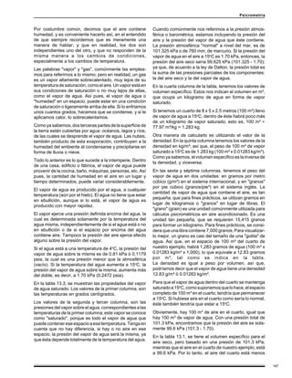 167
Psicrometría
Por costumbre común, decimos que el aire contiene
humedad, y es conveniente hacerlo así, en el entendido
de que siempre recordemos que es meramente una
manera de hablar, y que en realidad, los dos son
independientes uno del otro, y que no responden de la
misma manera a los cambios de condiciones,
especialmente a los cambios de temperatura.
Las palabras "vapor" y "gas", comúnmente las emplea-
mos para referirnos a lo mismo; pero en realidad, un gas
es un vapor altamente sobrecalentado, muy lejos de su
temperatura de saturación, como el aire. Un vapor está en
sus condiciones de saturación o no muy lejos de ellas,
como el vapor de agua. Así pues, el vapor de agua o
"humedad" en un espacio, puede estar en una condición
de saturación o ligeramente arriba de ella. Si lo enfriamos
unos cuantos grados, hacemos que se condense, y si le
aplicamos calor, lo sobrecalentamos.
Como ya sabemos, dos terceras partes de la superficie de
la tierra están cubiertas por agua: océanos, lagos y ríos,
de las cuales se desprende el vapor de agua. Las nubes,
también producto de esta evaporación, contribuyen a la
humedad del ambiente al condensarse y precipitarse en
forma de lluvia o nieve.
Todo lo anterior es lo que sucede a la intemperie. Dentro
de una casa, edificio o fábrica, el vapor de agua puede
provenir de la cocina, baño, máquinas, personas, etc. Así
pues, la cantidad de humedad en el aire en un lugar y
tiempo determinados, puede variar considerablemente.
El vapor de agua es producido por el agua, a cualquier
temperatura (aún por el hielo). El agua no tiene que estar
en ebullición, aunque si lo está, el vapor de agua es
producido con mayor rapidez.
El vapor ejerce una presión definida encima del agua, la
cual es determinada solamente por la temperatura del
agua misma, independientemente de si el agua está o no
en ebullición o de si el espacio por encima del agua
contiene aire. Tampoco la presión del aire ejerce efecto
alguno sobre la presión del vapor.
Si el agua está a una temperatura de 4o
C, la presión del
vapor de agua sobre la misma es de 0.81 kPa ó 0.1179
psia, la cual es una presión menor que la atmosférica
(vacío). Si la temperatura del agua aumenta a 15o
C, la
presión del vapor de agua sobre la misma, aumenta más
del doble, es decir, a 1.70 kPa (0.2472 psia).
En la tabla 13.3, se muestran las propiedades del vapor
de agua saturado. Los valores de la primer columna, son
las temperaturas en grados centígrados.
Los valores de la segunda y tercer columna, son las
presiones del vapor sobre el agua, correspondientes a las
temperaturas de la primer columna; este vapor se conoce
como "saturado", porque es todo el vapor de agua que
puedecontenereseespacioaesatemperatura.Tengaen
cuenta que no hay diferencia, si hay o no aire en ese
espacio; la presión del vapor de agua será la misma, ya
que ésta depende totalmente de la temperatura del agua.
Cuando comúnmente nos referimos a la presión atmos-
férica o barométrica, estamos incluyendo la presión del
aire y la presión del vapor de agua que éste contiene.
La presión atmosférica "normal" a nivel del mar, es de
101.325 kPa o de 760 mm. de mercurio. Si la presión del
vapor de agua en el aire a 15o
C es 1.70 kPa, entonces, la
presión del aire seco sería 99.625 kPa (101.325 - 1.70);
ya que, de acuerdo a la ley de Dalton, la presión total es
la suma de las presiones parciales de los componentes:
la del aire seco y la del vapor de agua.
En la cuarta columna de la tabla, tenemos los valores de
volumen específico. Estos nos indican el volumen en m³,
que ocupa un kilogramo de agua en forma de vapor
saturado.
Si tenemos un cuarto de 8 x 5 x 2.5 metros (100 m³) lleno
de vapor de agua a 15o
C, dentro de éste habrá poco más
de un kilogramo de vapor saturado; esto es, 100 m³ ÷
77.97 m³/kg = 1.283 kg.
Otra manera de calcularlo es utilizando el valor de la
densidad. En la quinta columna tenemos los valores de la
densidad en kg/m³; así que, el peso de 100 m³ de vapor
saturado a 15o
C es de 1.283 kg (100 m³ x 0.01283 kg/m³).
Como ya sabemos, el volumen específico es la inversa de
la densidad, y viceversa.
En las sexta y séptima columnas, tenemos el peso del
vapor de agua en dos unidades: en gramos por metro
cúbico (g/m³) en el sistema internacional, y en "granos"
por pie cúbico (granos/pie³) en el sistema inglés. La
cantidad de vapor de agua que contiene el aire, es tan
pequeña, que para fines prácticos, se utilizan gramos en
lugar de kilogramos o "granos" en lugar de libras. El
"grano" (grain) es una unidad comúnmente utilizada para
cálculos psicrométricos en aire acondicionado. Es una
unidad tan pequeña, que se requieren 15,415 granos
para formar un kilogramo. Para fines prácticos, se consi-
dera que una libra contiene 7,000 granos. Para visualizar-
lo mejor, un grano es casi del tamaño de una "gotita" de
agua. Así que, en el espacio de 100 m³ del cuarto de
nuestro ejemplo, habrá 1,283 gramos de agua (100 m³ x
0.01283 kg/m³ x 1,000), lo que equivale a 12.83 gramos
por m³, tal como se indica en la tabla.
La densidad es igual a peso por volumen, así que,
podríamos decir que el vapor de agua tiene una densidad
12.83 g/m³ ó 0.01283 kg/m³.
Para que el vapor de agua dentro del cuarto se mantenga
saturadoa15o
C,comosuponemosquelohace,elespacio
completo de 100 m³ en el cuarto, tendría que permanecer
a 15o
C. Si hubiese aire en el cuarto como sería lo normal,
éste también tendría que estar a 15o
C.
Obviamente, hay 100 m³ de aire en el cuarto, igual que
hay 100 m³ de vapor de agua. Con una presión total de
101.3 kPa, encontramos que la presión del aire es sola-
mente 99.6 kPa (101.3 - 1.70).
En la tabla 13.1, se tiene el volumen específico para el
aire seco, pero basado en una presión de 101.3 kPa;
mientras que el aire en el cuarto de nuestro ejemplo, está
a 99.6 kPa. Por lo tanto, el aire del cuarto está menos
 