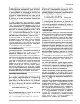 171
Psicrometría
Si deseamos calcular la humedad relativa y el porcentaje
de saturación a la temperatura de bulbo seco de 35o
C, y
a la temperatura de punto de rocío de 15o
C, usamos los
valores de presión de vapor y los de humedad específica
de las tablas 13.3 y 13.5, respectivamente.
hr = 1.70 ÷ 5.62 x 100 = 30.25%
% saturación = (4.835 ÷ 16.611) x 100 = 29.10%
Nuevamente, hay una diferencia entre los dos resultados.
La humedad relativa está basada en las presiones, las
cuales son afectadas por la temperatura y el volumen.
El porcentaje de saturación está basado en el peso, el
cual no es afectado por los cambios de temperatura, y
éste es el más preciso de los dos.
Punto de Rocío
El punto de rocío se define como: la temperatura abajo de
la cual el vapor de agua en el aire, comienza a condensar-
se. También es el punto de 100% de humedad.
La humedad relativa de una muestra de aire, puede
determinarse por su punto de rocío. Existen varios méto-
dos para determinar la temperatura del punto de rocío.
Un método para determinar el punto de rocío con bastan-
te precisión, es colocar un fluido volátil en un recipiente de
metal brillante; después, se agita el fluido con un aspira-
dor de aire. Un termómetro colocado dentro del fluido
indicará la temperatura del fluido y del recipiente. Mien-
tras se está agitando, debe observarse cuidadosamente
la temperatura a la cual aparece una niebla por fuera del
recipiente de metal. Esto indica la temperatura del punto
de rocío.
La niebla por fuera del recipiente, no es otra cosa que la
humedad en el aire, que comienza a condensarse sobre
el mismo. No deben emplearse fluidos inflamables o
explosivos para esta prueba.
Otro medio para determinar el punto de rocío indirecta-
mente, es con un instrumento llamado Psicrómetro, el
cual se describirá más adelante. Este metodo se basa en
las temperaturas de "bulbo húmedo" y la de "bulbo seco",
las cuales también se definirán más adelante.
Durante la temporada de invierno, una ventana ofrece un
buen ejemplo del punto de rocío. En la tabla 13.4, se
muestran las temperaturas de superficie, las cuales cau-
sarán condensación (punto de rocío) para varias condi-
ciones de humedad. Las temperaturas interiores utiliza-
das son 21 y 27o
C.
Volviendo a nuestro ejemplo del cuarto, y partiendo de las
condiciones a 21o
C con el aire sobrecalentado, con una
humedad relativa de 68.55% y en esta ocasión sin abas-
tecimiento de agua, si enfriamos el espacio dentro del
cuarto, su humedad relativa disminuye gradualmente,
pero su presión de vapor permanece igual, hasta que al
llegar a 15o
C, la humdead relativa será del 100% y estará
en su punto de saturación. Si tratamos de enfriarlo a
menos de 15o
C, encontramos que la humedad comienza
a condensarse. La temperatura a la que esto sucede se
le llama «punto de rocío»; ya que, en la naturaleza a la
humedad que se condensa se le llama rocío.
El agua de la tela o alimentos se evapora hacia el cuarto,
y esta evaporación agregará agua al aire del cuarto,
aumentandogradualmentesuhumedadrelativa,asícomo
la presión de vapor de la humedad en el cuarto. Esto
continuaráhastaquelahrseadel100%;enesemomento,
la presión de vapor de la humedad en el cuarto, será de
2.48 kPa, correspondiente a la temperatura de 21o
C, con
el entendido de que aún hay suficiente humedad para
saturar el aire.
Si entra una persona al cuarto cuando la humedad
relativaesde68.55%,lahumedaddesupielseevaporará
hacia el aire del cuarto. La temperatura corporal normal
de una persona es de 36.5o
C, pero la de la piel es un poco
menor, aproximadamente 35o
C. Si la humedad de su piel
está a 35o
C, su presión de vapor es de 5.62 kPa. Esto es
más de tres veces que la presión de vapor en el cuarto a
21o
C, con una humedad relativa de 68.55%; así que, su
mayor presión de vapor, provoca que la humedad de la
piel se evapore rápidamente hacia el aire del cuarto.
Cuando se calentó el aire, decimos que se "secó".
En realidad no se ha secado el aire, ya que no se le quitó
humedad. Solamente está teniendo a 21o
C la misma
humedad que tenía a 15o
C, pero se le ha incrementado su
capacidad para retener humedad; así que, "relativamen-
te" o comparativamente está más seco.
Humedad Específica
La humedad específica, o también llamada contenido de
humedad, es el peso de vapor de agua en gramos por
kilogramo de aire seco (o bien, granos por libra).
La humedad específica, se refiere a la cantidad de hume-
dadenpeso,queserequiereparasaturarunkilogramode
aire seco, a una temperatura de saturación (punto de
rocío) determinada. En las columnas cuarta y quinta de la
tabla 13.5, se muestran estos valores en gramos por
kilogramo de aire seco (en el sistema internacional), y en
granos por libra de aire seco (en el sistema inglés).
La humedad específica es muy similar a la humedad
absoluta,exceptoqueestaúltima,estábasadaengramos
por metro cúbico, y la humedad específica, está basada
en gramos de humedad por kilogramo de aire seco.
Porcentaje de Saturación
El porcentaje de saturación (o porcentaje de humedad),
es un término que algunas veces se confunde con la
humedad relativa. El porcentaje de saturación, es 100
veces la relación del peso de vapor de agua con el peso
del vapor de agua necesario para saturar un kilogramo de
aire seco a la temperatura del bulbo seco. Esto se puede
expresar en una ecuación:
w1
ws
donde:
w1 = humedad específica en el punto de rocío de la
mezcla de aire seco y vapor de agua.
ws = humedad específica en el punto de saturación.
porcentaje de saturación = x 100
 