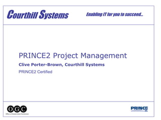 Courthill Systems Enabling IT for you to succeed…
PRINCE2 Project Management
Clive Porter-Brown, Courthill Systems
PRINCE2 Certified
 