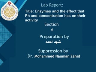 Lab Report:
Title: Enzymes and the effect that
Ph and concentration has on their
activity
Section
6
Preparation by
‫احمد‬ ‫شهد‬
Suppression by
Dr. Mohammed Nauman Zahid
 