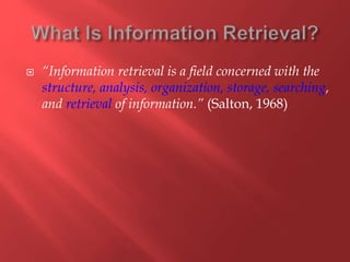  “Information retrieval is a field concerned with the
structure, analysis, organization, storage, searching,
and retrieval of information.” (Salton, 1968)
 