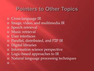  Cross-language IR
 Image, video, and multimedia IR
 Speech retrieval
 Music retrieval
 User interfaces
 Parallel, distributed, and P2P IR
 Digital libraries
 Information science perspective
 Logic-based approaches to IR
 Natural language processing techniques
 …
 