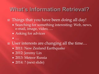  Things that you have been doing all day!
 Searching for something interesting: Web, news,
e-mail, image, video, …
 Asking for advices
 …
 User interests are changing all the time…
 2011: New Zealand Earthquake
 2012: Jeremy Lin
 2013: Meteor Russia
 2014: ? (next slide)
 