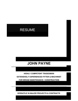 RESUME 
JOHN PAYNE 
HIGHLY COMPETENT TRADESMAN 
EXTENSIVELY EXPERIENCED FITTER & MACHINIST 
FOR BROAD MAINTENANCE / CONSTRUCTION 
VERSATILE IN MAJOR PROJECTS & CONTRACTS 
 
