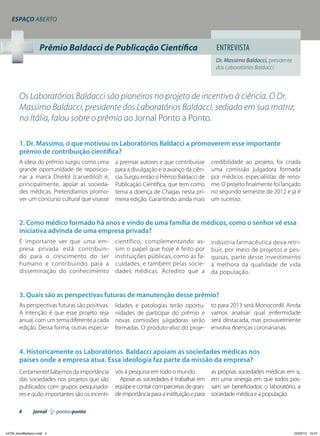 Espaço aberto

Prêmio Baldacci de Publicação Científica

Entrevista
Dr. Massimo Baldacci, presidente
dos Laboratórios Baldacci

Os Laboratórios Baldacci são pioneiros no projeto de incentivo à ciência. O Dr.
Massimo Baldacci, presidente dos Laboratórios Baldacci, sediado em sua matriz,
na Itália, falou sobre o prêmio ao Jornal Ponto a Ponto.
1. Dr. Massimo, o que motivou os Laboratórios Baldacci a promoverem esse importante
prêmio de contribuição científica?
A ideia do prêmio surgiu como uma
grande oportunidade de reposicionar a marca Divelol (carvedilol) e,
principalmente, apoiar as sociedades médicas. Pretendíamos promover um concurso cultural que visasse

a premiar autores e que contribuísse
para a divulgação e o avanço da ciência. Surgiu então o Prêmio Baldacci de
Publicação Científica, que tem como
tema a doença de Chagas nesta primeira edição. Garantindo ainda mais

credibilidade ao projeto, foi criada
uma comissão julgadora formada
por médicos especialistas de renome. O projeto finalmente foi lançado
no segundo semestre de 2012 e já é
um sucesso.

2. Como médico formado há anos e vindo de uma família de médicos, como o senhor vê essa
iniciativa advinda de uma empresa privada?
É importante ver que uma empresa privada está contribuindo para o crescimento do ser
humano e contribuindo para a
disseminação do conhecimento

científico, complementando assim o papel que hoje é feito por
instituições públicas, como as faculdades, e também pelas sociedades médicas. Acredito que a

indústria farmacêutica deva retribuir, por meio de projetos e pesquisas, parte desse investimento
à melhora da qualidade de vida
da população.

3. Quais são as perspectivas futuras de manutenção desse prêmio?
As perspectivas futuras são positivas.
A intenção é que esse projeto seja
anual, com um tema diferente a cada
edição. Dessa forma, outras especia-

lidades e patologias terão oportunidades de participar do prêmio e
novas comissões julgadoras serão
formadas. O produto-alvo do proje-

to para 2013 será Monocordil. Ainda
vamos analisar qual enfermidade
será destacada, mas provavelmente
envolva doenças coronarianas.

4. Historicamente os Laboratórios Baldacci apoiam as sociedades médicas nos
países onde a empresa atua. Essa ideologia faz parte da missão da empresa?
Certamente! Sabemos da importância
das sociedades nos projetos que são
publicados com grupos pesquisadores e quão importantes são os incenti4

jornal

14729 JonalBaldacci.indd 4

vos à pesquisa em todo o mundo.
Apoiar as sociedades é trabalhar em
equipe e contar com parcerias de grande importância para a instituição e para

as próprias sociedades médicas em si,
em uma sinergia em que todos possam ser beneficiados: o laboratório, a
sociedade médica e a população.

pontoaponto

05/02/13 15:47

 