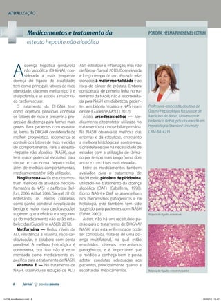 Atualização

Medicamentos e tratamento da
esteato hepatite não alcoólica

A

doença hepática gordurosa
não alcoólica (DHGNA), considerada a mais frequente
doença do fígado da atualidade,
tem como principais fatores de risco
obesidade, diabetes melito tipo II e
dislipidemia, e se associa a maior risco cardiovascular.
O tratamento da DHGNA tem
como objetivos principais controlar
os fatores de risco e prevenir a progressão da doença para formas mais
graves. Para pacientes com esteatose, forma da DHGNA considerada de
melhor prognóstico, recomenda-se
controle dos fatores de risco, medidas
de comportamento. Para a esteato-hepatite não alcoólica (NASH), que
tem maior potencial evolutivo para
cirrose e carcinoma hepatocelular,
além de medidas comportamentais,
medicamentos têm sido utilizados.
Pioglitazona — Os estudos mostram melhora da atividade necroinflamatória da NASH e da fibrose (Belfort, 2006; Aithal, 2008; Sanyal, 2010).
Entretanto, os efeitos colaterais,
como ganho ponderal, neoplasia de
bexiga e maior risco cardiovascular,
sugerem que a eficácia e a segurança do medicamento não estão estabelecidas (Guideline AASLD, 2012).
Metformina — Reduz níveis de
ALT, resistência à insulina, risco cardiovascular, e colabora com perda
ponderal. A melhora histológica é
controversa, por isso não é recomendada como medicamento específico para o tratamento de NASH.
Vitamina E — No tratamento de
NASH, observou-se redução de ALT/

6

jornal

14729 JonalBaldacci.indd 6

AST, esteatose e inflamação, mas não
de fibrose (Sanyal, 2010). Dose elevada
e longo tempo de uso têm sido relacionados à maior mortalidade e ao
risco de câncer de próstata. Embora
considerada de primeira linha no tratamento da NASH, não é recomendada para NASH em diabéticos, pacientes sem biópsia hepática e NASH com
cirrose (Guideline AASLD, 2012).
Ácido ursodesoxicólico — Medicamento citoprotetor utilizado no
tratamento da cirrose biliar primária.
Na NASH observa-se melhora das
enzimas e da esteatose, entretanto
a melhora histológica é controversa.
Considera-se que há necessidade de
estudos com a utilização de fármaco por tempo mais longo (um a dois
anos) e com doses mais elevadas.
Entre os medicamentos também
avaliados para o tratamento de
NASH está o pidolato de piridoxina,
utilizado no tratamento da doença
alcoólica (DAF) (Caballeria, 1998).
Como NASH e DAF se assemelham
nos mecanismos patogênicos e na
histologia, este também tem sido
sugerido para pacientes com NASH
(Fahér, 2003).
Assim, não há um receituário padrão para o tratamento de DHGNA/
NASH, mas esta enfermidade pode
ser controlada. Trata-se de uma doença multifatorial, na qual estão
envolvidos diversos mecanismos
patogênicos, e é importante que
o médico a conheça bem e possa
adotar condutas, adequadas aos
pacientes, principalmente quanto à
escolha dos medicamentos.

Por Dra. Helma Pinchemel Cotrim

Professora-associada, doutora de
Gastro-Hepatologia, Faculdade de
Medicina da Bahia, Universidade
Federal da Bahia, pós-doutorado em
Hepatologia: Stanford University
CRM-BA: 4235

Biópsia de fígado: esteatose.

Biópsia de fígado: esteatohepatite.

pontoaponto

05/02/13 15:47

 