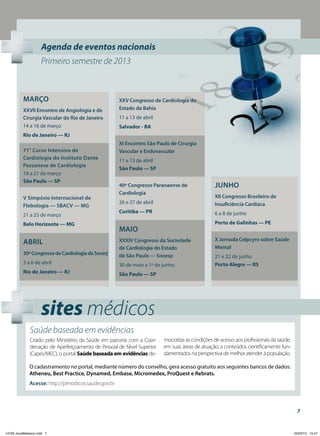 Agenda de eventos nacionais
Primeiro semestre de 2013

Março
XXVII Encontro de Angiologia e de
Cirurgia Vascular do Rio de Janeiro
14 a 16 de março

XXV Congresso de Cardiologia do
Estado da Bahia
11 a 13 de abril
Salvador - BA

Rio de Janeiro — RJ
71° Curso Intensivo de
Cardiologia do Instituto Dante
Pazzanese de Cardiologia
18 a 21 de março
São Paulo — SP
V Simpósio Internacional de
Flebologia — SBACV — MG
21 a 23 de março
Belo Horizonte — MG

XI Encontro São Paulo de Cirurgia
Vascular e Endovascular
11 a 13 de abril
São Paulo — SP
40º Congresso Paranaense de
Cardiologia

Junho

26 e 27 de abril

XII Congresso Brasileiro de
Insuficiência Cardíaca

Curitiba — PR

6 a 8 de junho
Porto de Galinhas — PE

Maio

30º Congresso de Cardiologia da Socerj

XXXIV Congresso da Sociedade
de Cardiologia do Estado
de São Paulo — Socesp

3 a 6 de abril

30 de maio a 1º de junho

Rio de Janeiro — RJ

X Jornada Celpcyro sobre Saúde
Mental

São Paulo — SP

Abril

21 e 22 de junho
Porto Alegre — RS

sites médicos
Saúde baseada em evidências
Criado pelo Ministério da Saúde em parceria com a Coordenação de Aperfeiçoamento de Pessoal de Nível Superior
(Capes/MEC), o portal Saúde baseada em evidências de-

mocratiza as condições de acesso aos profissionais da saúde,
em suas áreas de atuação, a conteúdos cientificamente fundamentados na perspectiva de melhor atender à população.

O cadastramento no portal, mediante número do conselho, gera acesso gratuito aos seguintes bancos de dados:
Atheneu, Best Practice, Dynamed, Embase, Micromedex, ProQuest e Rebrats.
Acesse: http://periodicos.saude.gov.br

7

14729 JonalBaldacci.indd 7

05/02/13 15:47

 