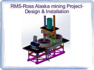 RMS-Ross Alaska mining Project-
Design & Installation
 