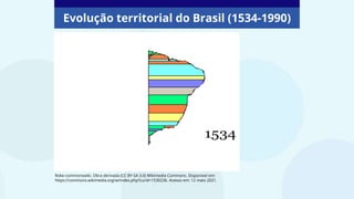 Evolução territorial do Brasil (1534-1990)
Roke-commonswiki. Obra derivada (CC BY-SA 3.0) Wikimedia Commons. Disponível em:
https://commons.wikimedia.org/w/index.php?curid=1530236. Acesso em: 12 maio 2021.
 