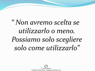 “ Non avremo scelta se
utilizzarlo o meno.
Possiamo solo scegliere
solo come utilizzarlo”
Giacomo Badino
Web&Social Marketing – info@giacomobadino.com
 