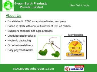 • Established in 2005 as a private limited company
• Based in Delhi with annual turnover of INR 40 million
• Suppliers of herbal and agro products
• Unadulterated products
• Hygienic packaging
• On schedule delivery
• Easy payment modes
New Delhi, India
About Us
Membership
 