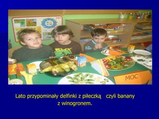 Lato przypominały delfinki z piłeczką  czyli banany  z winogronem.   