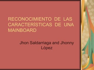 RECONOCIMIENTO DE LAS
CARACTERÍSTICAS DE UNA
MAINBOARD
Jhon Saldarriaga and Jhonny
López
 