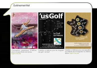 Evénementiel




                                                                                                                  nce
                                                                                               t mm Fra
                                                                                        Toure e l’ila igerasièclne.en fran
                                                                                                            tio
                                                                                                                           ce
                                                                                                de
                                                                                          stoi
                                                                                         Hi         au XX èm




                                                                                    Exposition permanente : lundi, jeudi et vendredi
                                                                                                     de 9h30 à 13h et de 14h à 17h30.
                                                                                                     4 rue René-Villermé - 75011 Paris.
                                                                                   Tel. 01.40.09.69.10. contact@histoire-immigration.fr




Conception graphique d’affiche   Création d’affiche pour le magasin Création d’affiches pour une exposition
pour un spectacle de danse.      de golf : Us Golf                  sur l’Histoire de l’immigration au XXème
Sujet d’école                                                       siècle. Sujet d’école
 