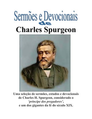 Charles Spurgeon
Uma seleção de sermões, estudos e devocionais
de Charles H. Spurgeon, considerado o
‘príncipe dos pregadores’,
e um dos gigantes da fé do século XIX.
 