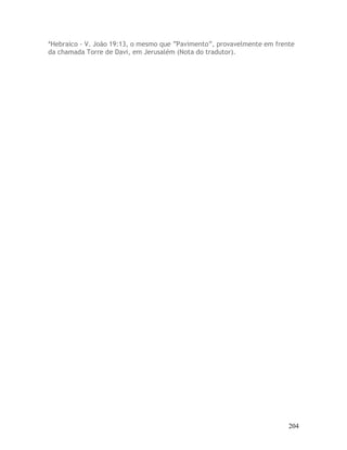204
*Hebraico - V. João 19:13, o mesmo que “Pavimento”, provavelmente em frente
da chamada Torre de Davi, em Jerusalém (Nota do tradutor).
 
