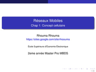 Réseaux Mobiles
Chap 1: Concept cellulaire
Rhouma Rhouma
https://sites.google.com/site/rhoouma
École Supérieure d’Économie Électronique
2eme année Master Pro MBDS
1 / 59
 