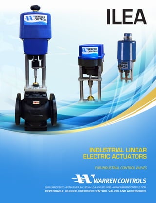 ILEA
2600 EMRICK BLVD • BETHLEHEM, PA 18020 • USA •800-922-0085 • WWW.WARRENCONTROLS.COM
DEPENDABLE, RUGGED, PRECISION CONTROL VALVES AND ACCESSORIES
INDUSTRIAL LINEAR
ELECTRIC ACTUATORS
FOR INDUSTRIAL CONTROL VALVES
 