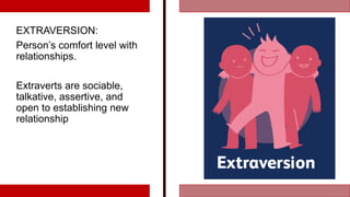 EXTRAVERSION:
Person’s comfort level with
relationships.
Extraverts are sociable,
talkative, assertive, and
open to establishing new
relationship
 
