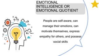 EMOTIONAL
INTELLIGENCE OR
EMOTIONAL QUOTIENT
People are self-aware, can
manage their emotions, can
motivate themselves, express
empathy for others, and possess
social skills
 
