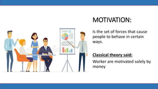 MOTIVATION:
Is the set of forces that cause
people to behave in certain
ways.
Classical theory said:
Worker are motivated solely by
money
 