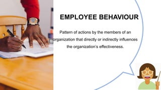 EMPLOYEE BEHAVIOUR
Pattern of actions by the members of an
organization that directly or indirectly influences
the organization’s effectiveness.
 