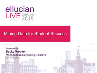 Mining Data for Student Success
Presented by
Becky Weaver
Management Consulting, Ellucian
Date of Presentation
 