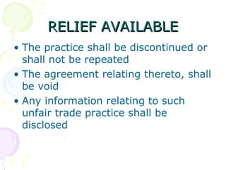 RELIEF AVAILABLE
• The practice shall be discontinued or
  shall not be repeated
• The agreement relating thereto, shall
  be void
• Any information relating to such
  unfair trade practice shall be
  disclosed
 