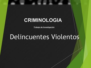 Delincuentes ViolentosDelincuentes Violentos
CRIMINOLOGIACRIMINOLOGIA
Trabajo de InvestigaciónTrabajo de Investigación
 