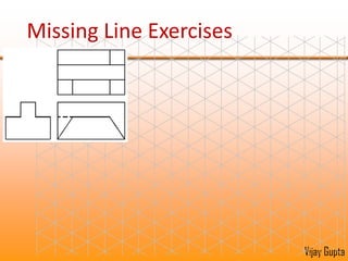 Missing Line ExercisesIn the examples that follow, one or more lines may be missing in (only) one view.  Try constructing a pictorial view to determine what line(s) are missing.