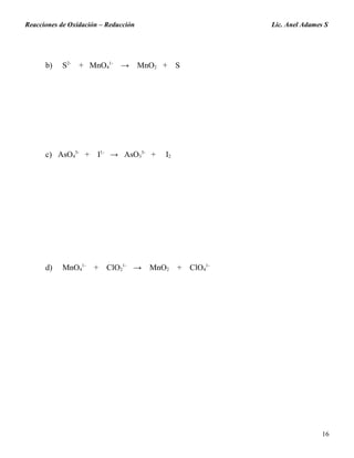 Reacciones de Oxidación – Reducción Lic. Anel Adames S
b) S2-
+ MnO4
1-
→ MnO2 + S
c) AsO4
3-
+ I1-
→ AsO3
3-
+ I2
d) MnO4
1-
+ ClO2
1-
→ MnO2 + ClO4
1-
16
 